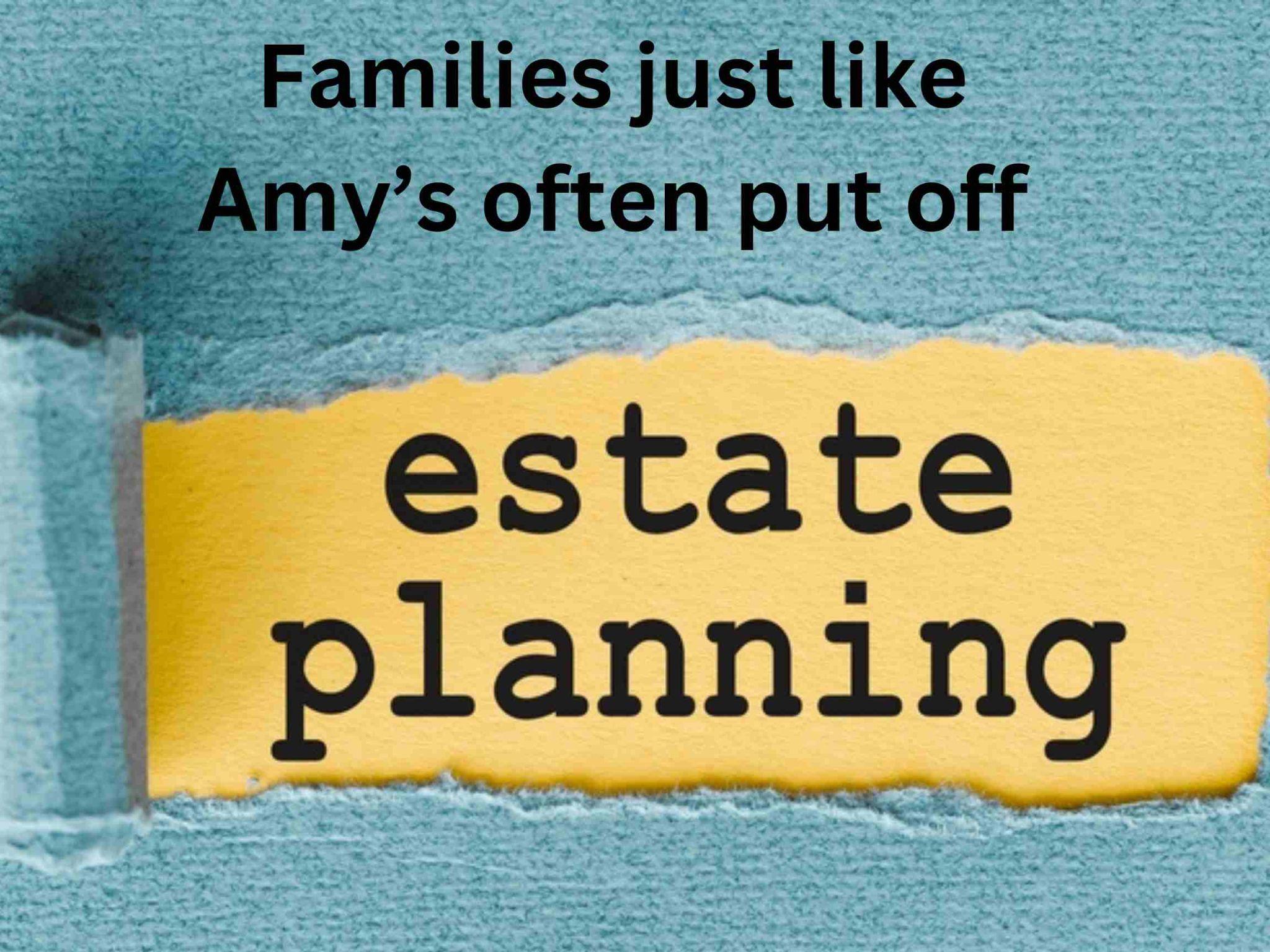 Text on image: "Families, like Amy’s, frequently postpone estate planning for families." Torn paper reveals the words.